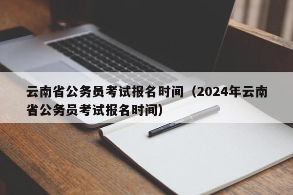 云南省公务员考试报名时间（2024年云南省公务员考试报名时间）