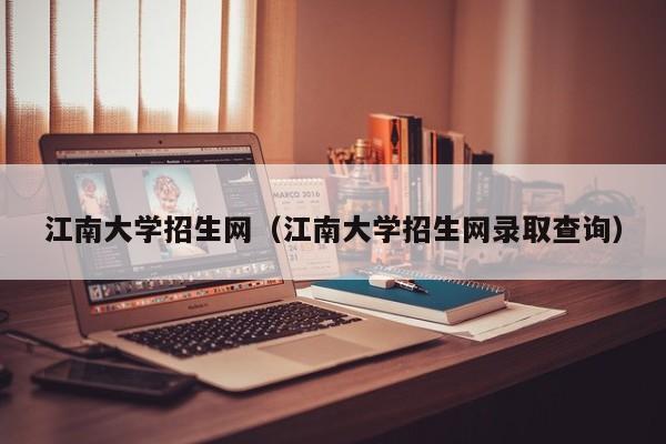 江南大学招生网（江南大学招生网录取查询）