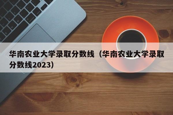 华南农业大学录取分数线（华南农业大学录取分数线2023）