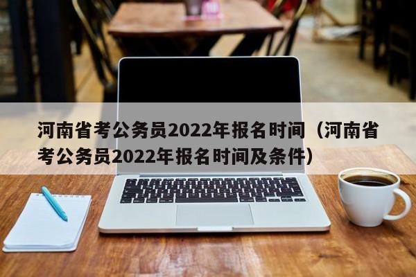 河南省考公务员2022年报名时间（河南省考公务员2022年报名时间及条件）