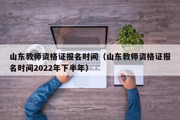 山东教师资格证报名时间（山东教师资格证报名时间2022年下半年）