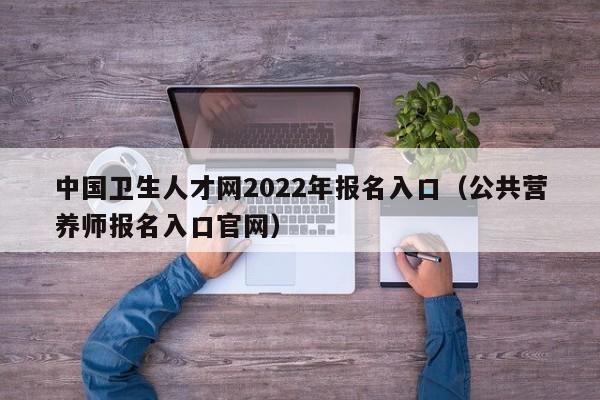 中国卫生人才网2022年报名入口（公共营养师报名入口官网）