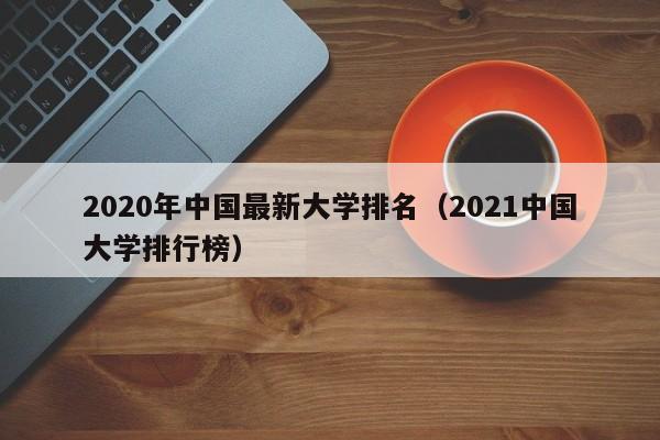 2020年中国最新大学排名（2021中国大学排行榜）