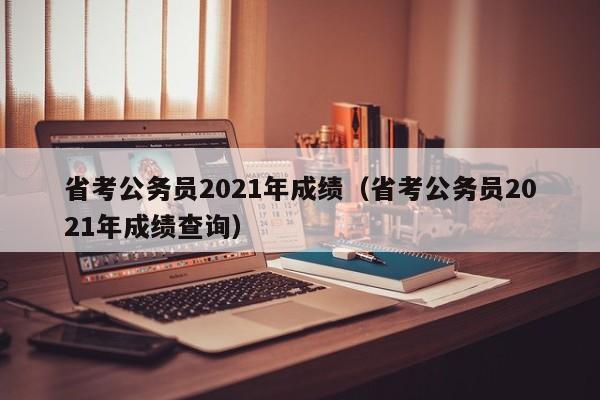 省考公务员2021年成绩（省考公务员2021年成绩查询）