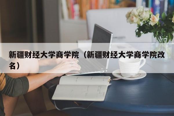 新疆财经大学商学院（新疆财经大学商学院改名）