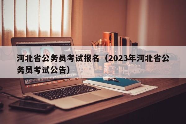 河北省公务员考试报名（2023年河北省公务员考试公告）