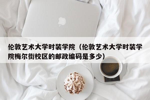 伦敦艺术大学时装学院（伦敦艺术大学时装学院梅尔街校区的邮政编码是多少）