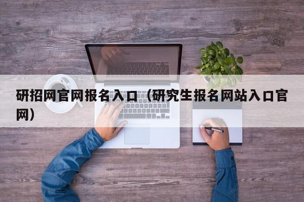 研招网官网报名入口（研究生报名网站入口官网）