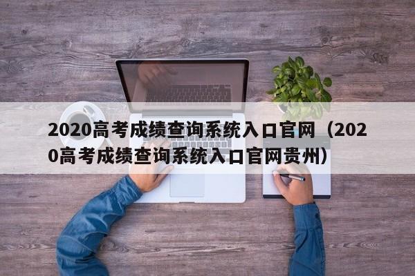 2020高考成绩查询系统入口官网（2020高考成绩查询系统入口官网贵州）