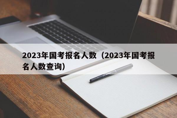 2023年国考报名人数（2023年国考报名人数查询）