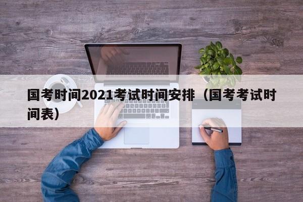 国考时间2021考试时间安排（国考考试时间表）