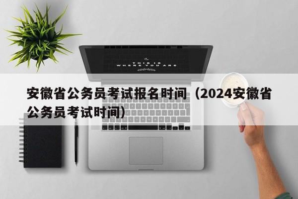 安徽省公务员考试报名时间（2024安徽省公务员考试时间）