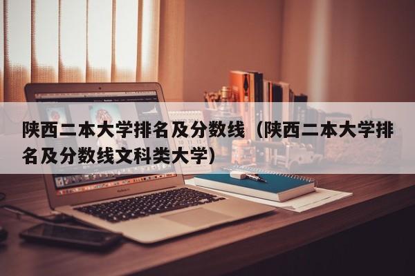 陕西二本大学排名及分数线（陕西二本大学排名及分数线文科类大学）