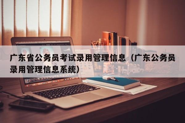 广东省公务员考试录用管理信息（广东公务员录用管理信息系统）