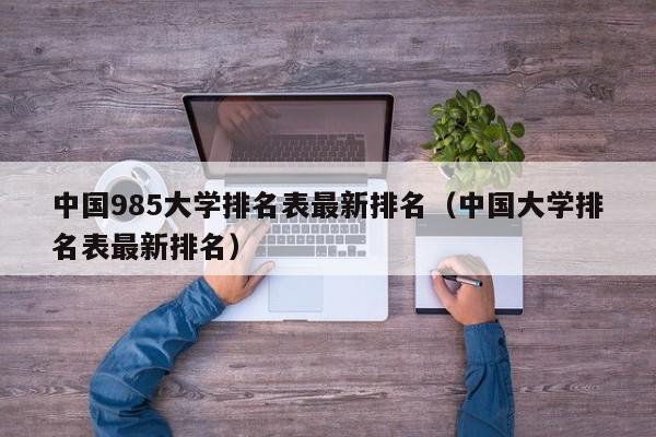 中国985大学排名表最新排名（中国大学排名表最新排名）