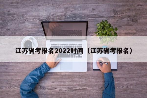 江苏省考报名2022时间（江苏省考报名）