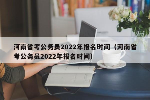 河南省考公务员2022年报名时间（河南省考公务员2022年报名时间）