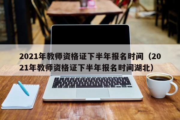 2021年教师资格证下半年报名时间（2021年教师资格证下半年报名时间湖北）