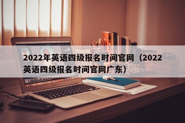 2022年英语四级报名时间官网（2022英语四级报名时间官网广东）