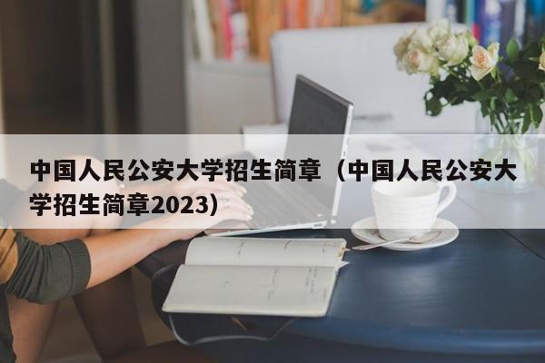 中国人民公安大学招生简章（中国人民公安大学招生简章2023）