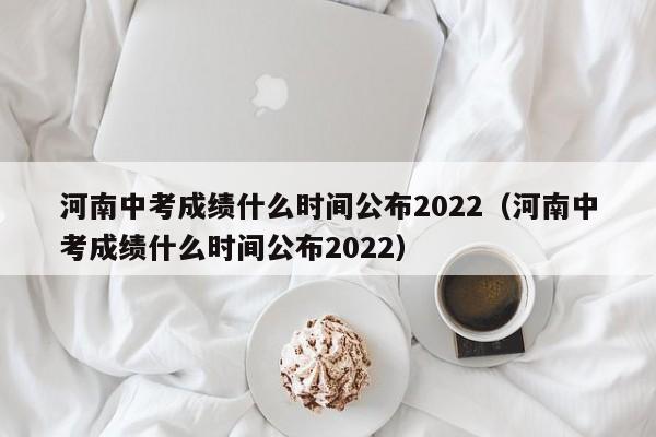 河南中考成绩什么时间公布2022（河南中考成绩什么时间公布2022）