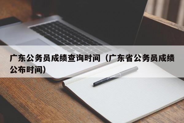 广东公务员成绩查询时间（广东省公务员成绩公布时间）