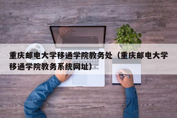 重庆邮电大学移通学院教务处（重庆邮电大学移通学院教务系统网址）