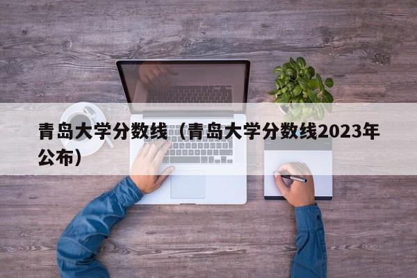 青岛大学分数线（青岛大学分数线2023年公布）