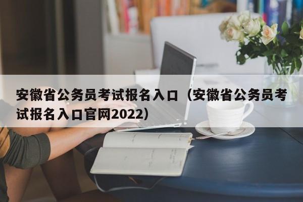 安徽省公务员考试报名入口（安徽省公务员考试报名入口官网2022）