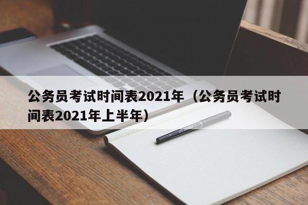 公务员考试时间表2021年（公务员考试时间表2021年上半年）