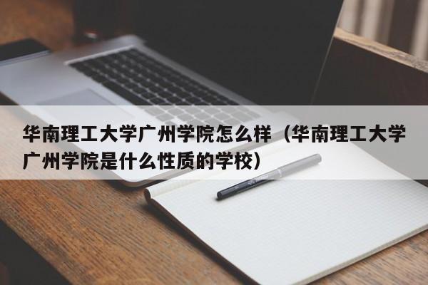 华南理工大学广州学院怎么样（华南理工大学广州学院是什么性质的学校）