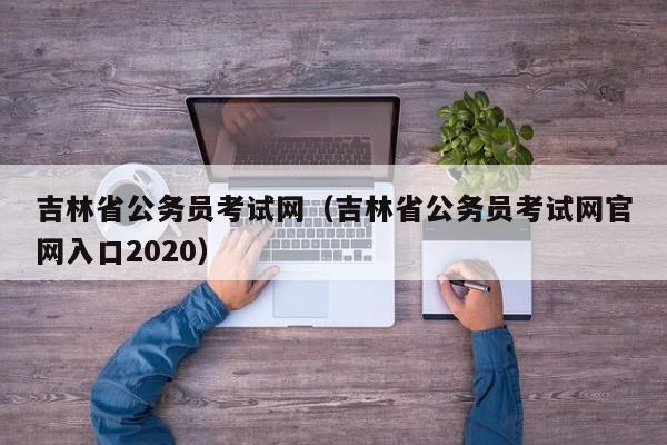 吉林省公务员考试网（吉林省公务员考试网官网入口2020）