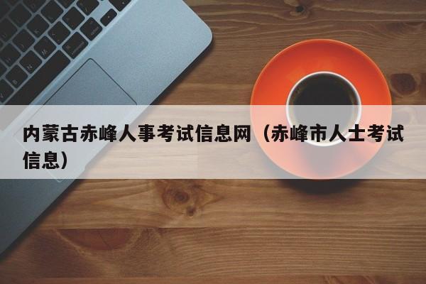 内蒙古赤峰人事考试信息网（赤峰市人士考试信息）