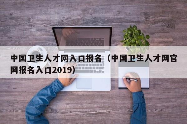 中国卫生人才网入口报名（中国卫生人才网官网报名入口2019）