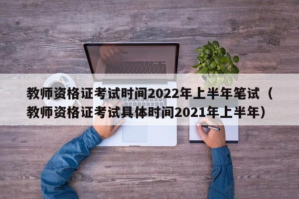 教师资格证考试时间2022年上半年笔试（教师资格证考试具体时间2021年上半年）