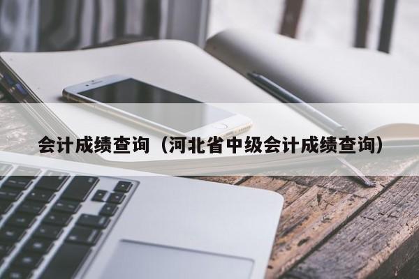 会计成绩查询（河北省中级会计成绩查询）