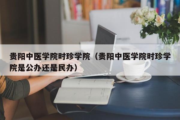 贵阳中医学院时珍学院（贵阳中医学院时珍学院是公办还是民办）