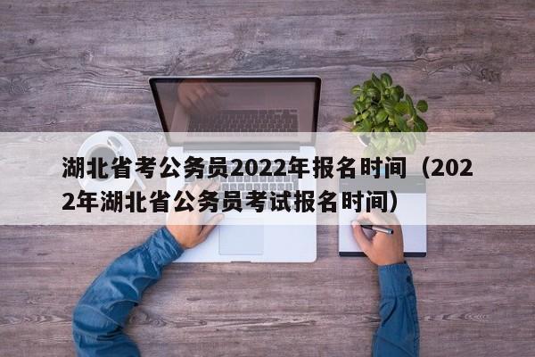 湖北省考公务员2022年报名时间（2022年湖北省公务员考试报名时间）