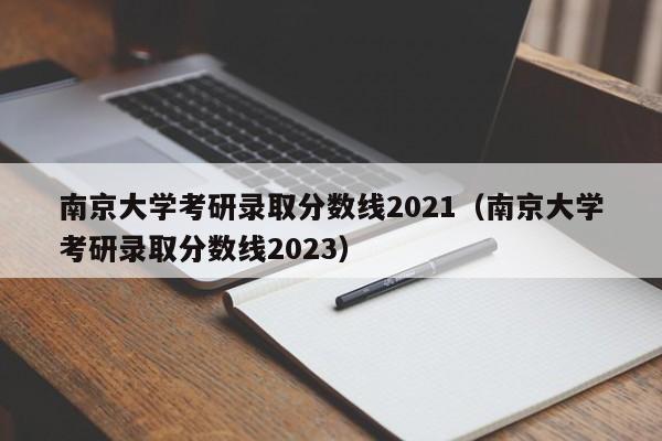 南京大学考研录取分数线2021（南京大学考研录取分数线2023）