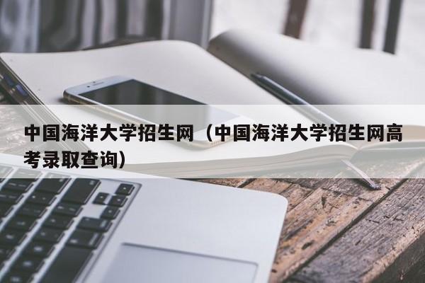 中国海洋大学招生网（中国海洋大学招生网高考录取查询）