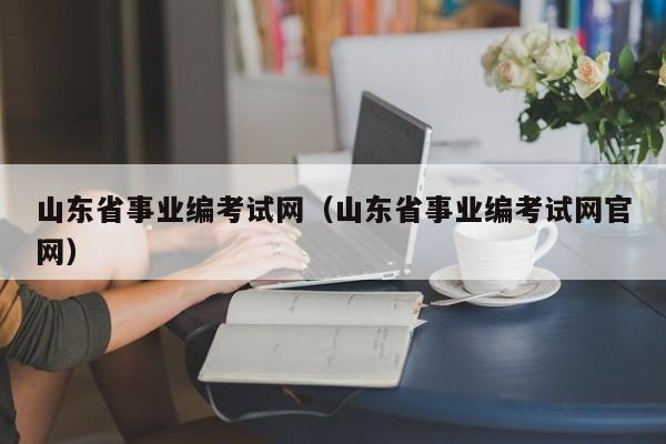 山东省事业编考试网（山东省事业编考试网官网）