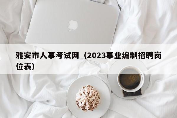 雅安市人事考试网（2023事业编制招聘岗位表）