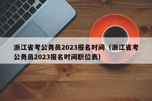 浙江省考公务员2023报名时间（浙江省考公务员2023报名时间职位表）