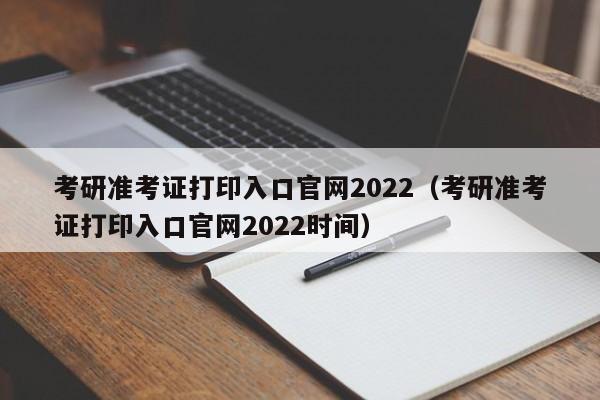 考研准考证打印入口官网2022（考研准考证打印入口官网2022时间）