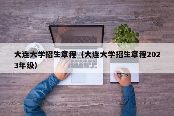 大连大学招生章程（大连大学招生章程2023年级）