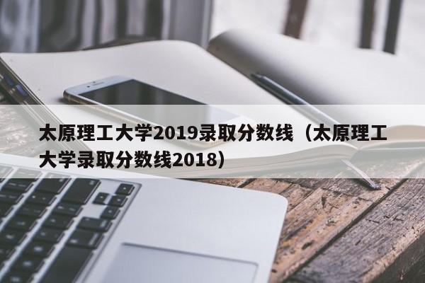 太原理工大学2019录取分数线（太原理工大学录取分数线2018）