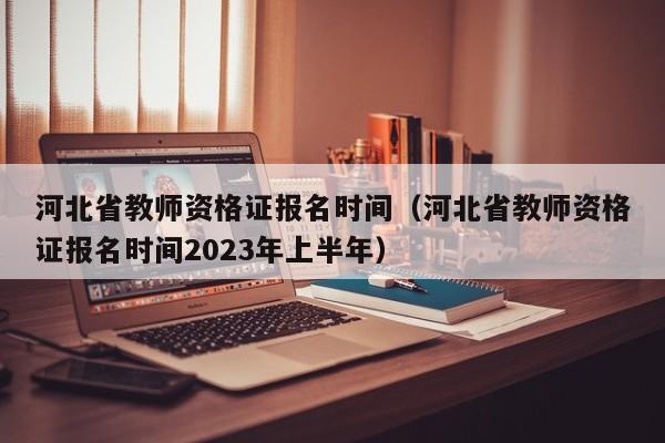 河北省教师资格证报名时间（河北省教师资格证报名时间2023年上半年）