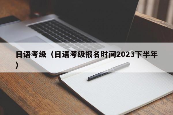 日语考级（日语考级报名时间2023下半年）