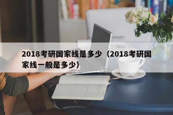 2018考研国家线是多少（2018考研国家线一般是多少）