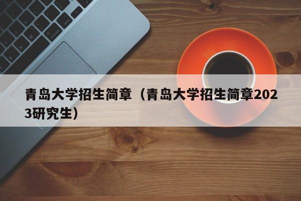 青岛大学招生简章（青岛大学招生简章2023研究生）